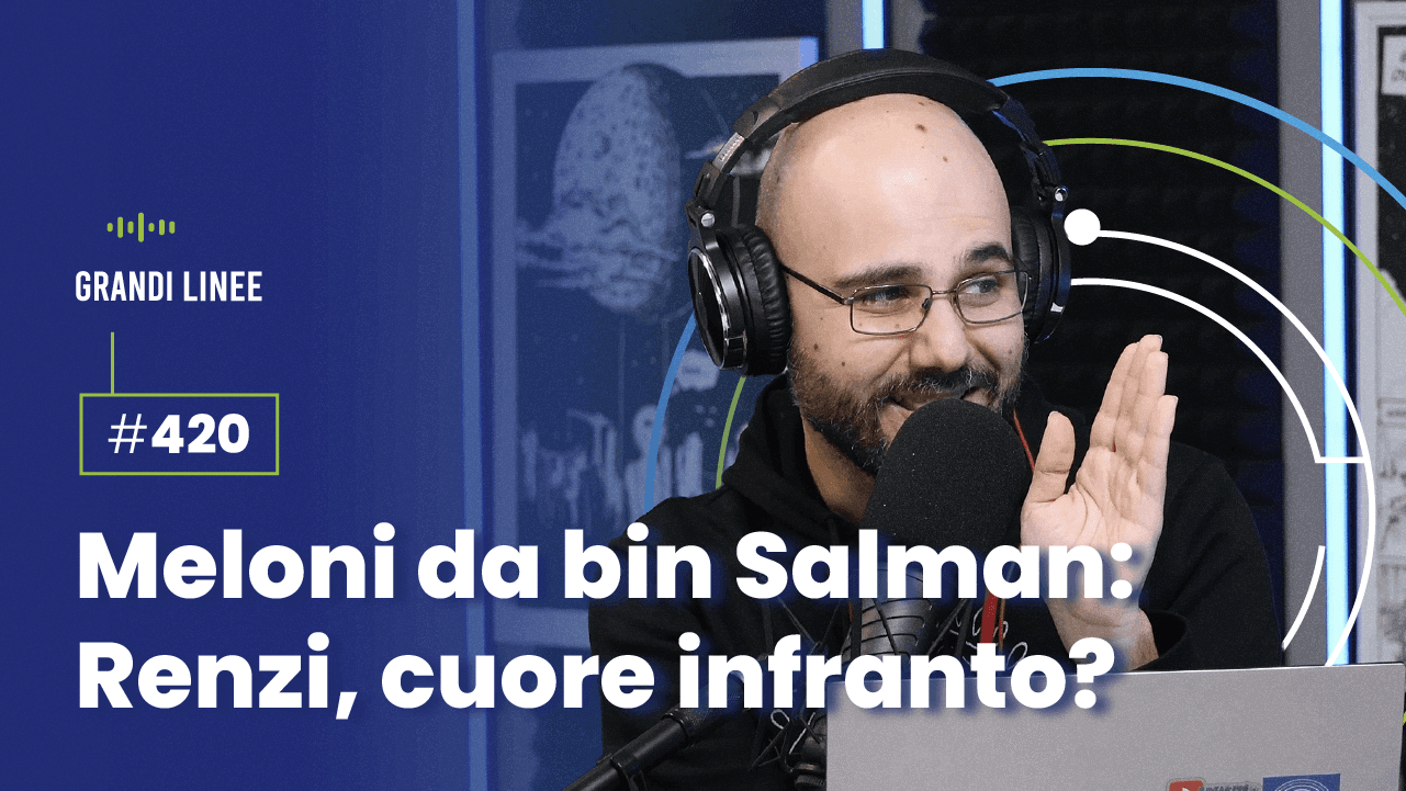 Ep. 420 - Meloni da bin Salman: Renzi, cuore infranto?