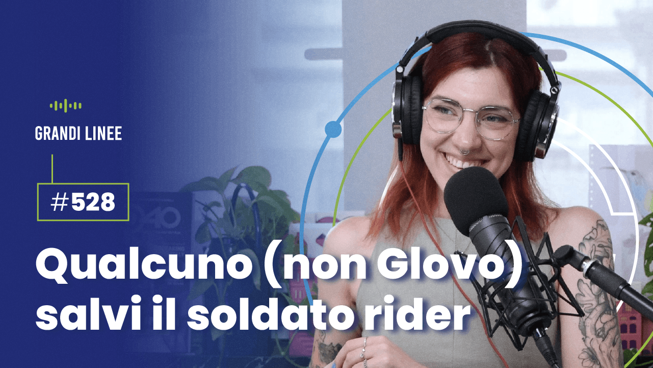 Ep. 528 - Qualcuno (non Glovo) salvi il soldato rider