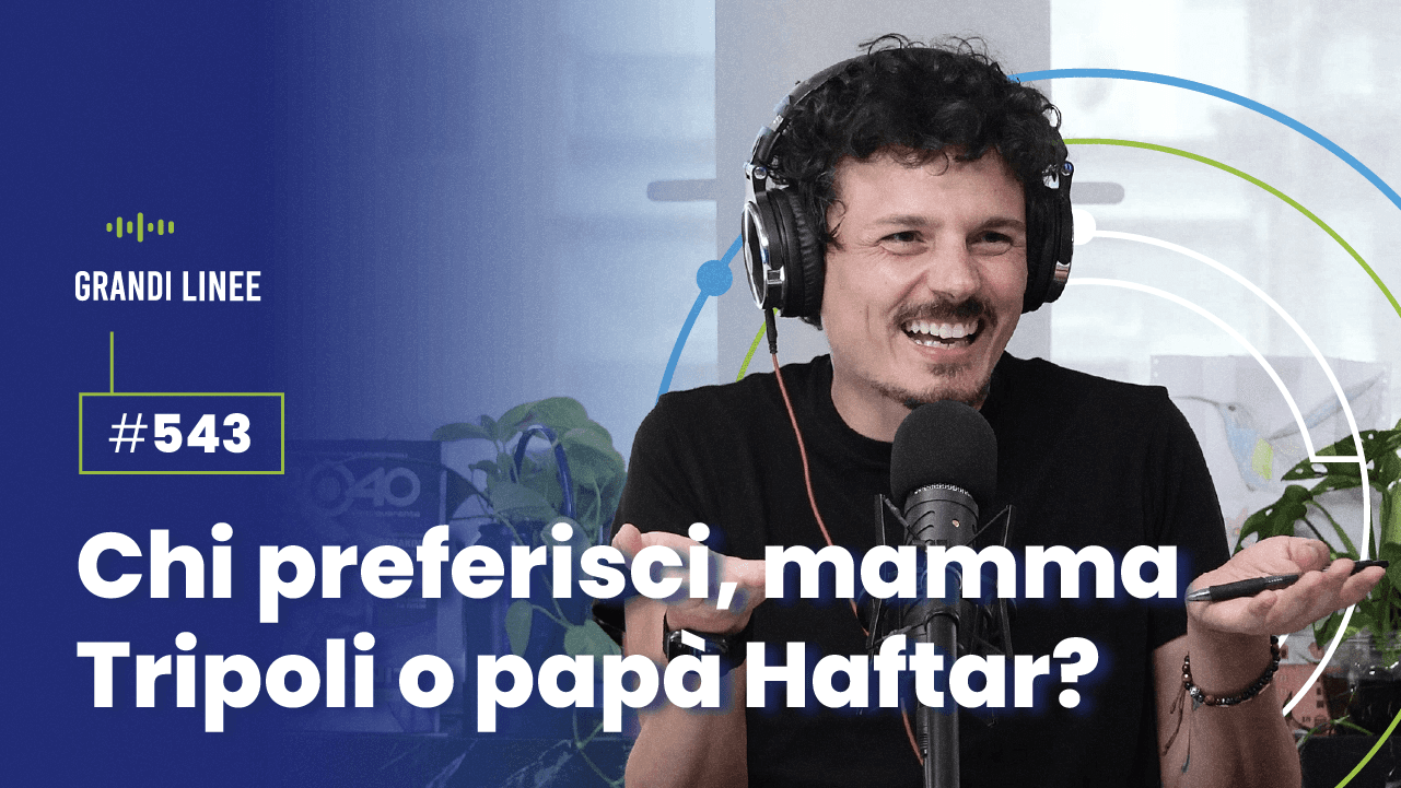 Ep. 544 - Chi preferisci, mamma Tripoli o papà Haftar?