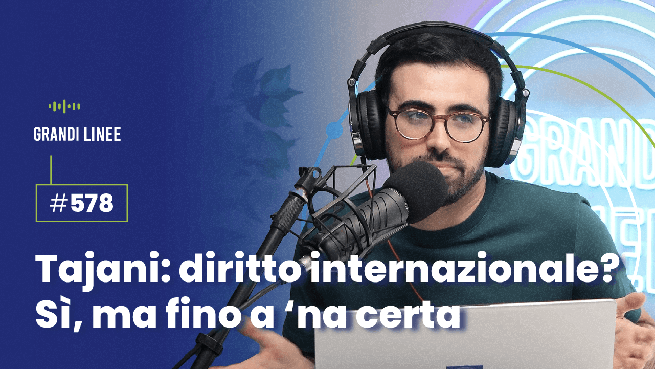 Ep. 578 - Tajani: diritto internazionale? Sì, ma fino a ‘na certa