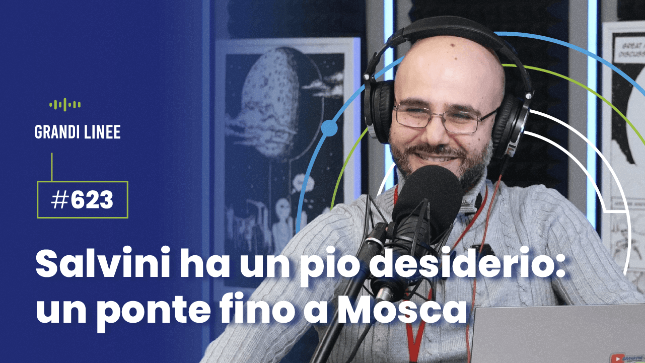 Ep. 623 - Salvini ha un pio desiderio: un ponte fino a Mosca