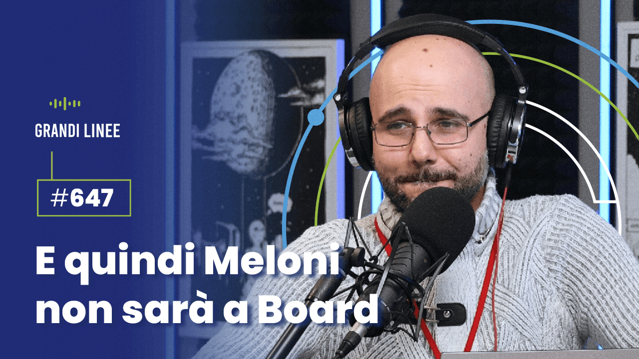 Ep. 647 - E quindi Meloni non sarà a Board