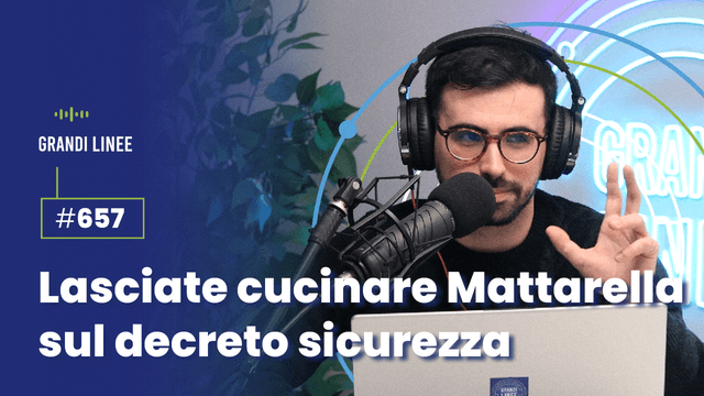 Ep. 657 - Lasciate cucinare Mattarella sul decreto sicurezza