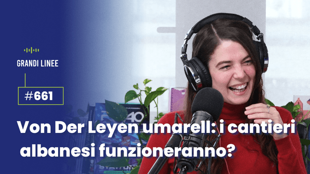 Ep. 661 - Von der Leyen umarell: i cantieri albanesi funzioneranno?