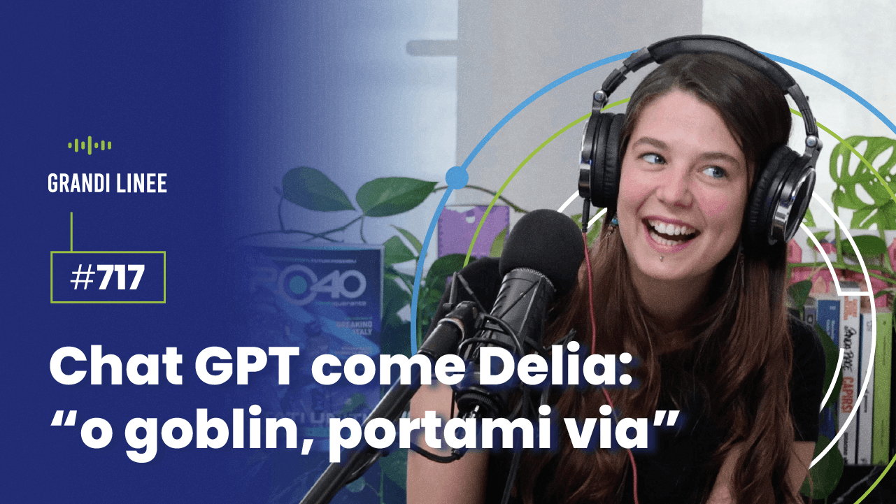 Ep. 717 - ChatGPT come Delia: “o goblin, portami via”