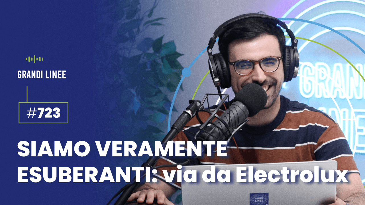 Ep. 723 - SIAMO VERAMENTE ESUBERANTI: via da Electrolux