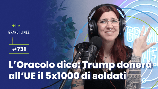 Ep. 731 - L’Oracolo dice: Trump donerà all’UE il 5x1000 di soldati