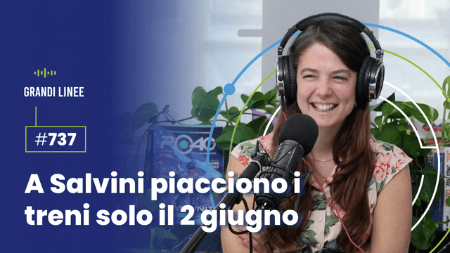 Ep. 737 - A Salvini piacciono i treni solo il 2 giugno