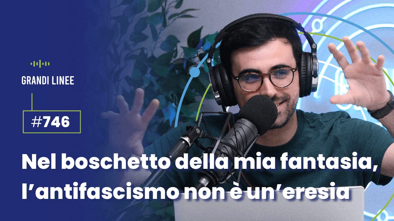 Ep. 746 - Nel boschetto della mia fantasia, l’antifascismo non è un’eresia