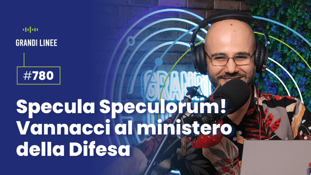 Ep. 780 - Specula Speculorum! Vannacci al ministero della Difesa