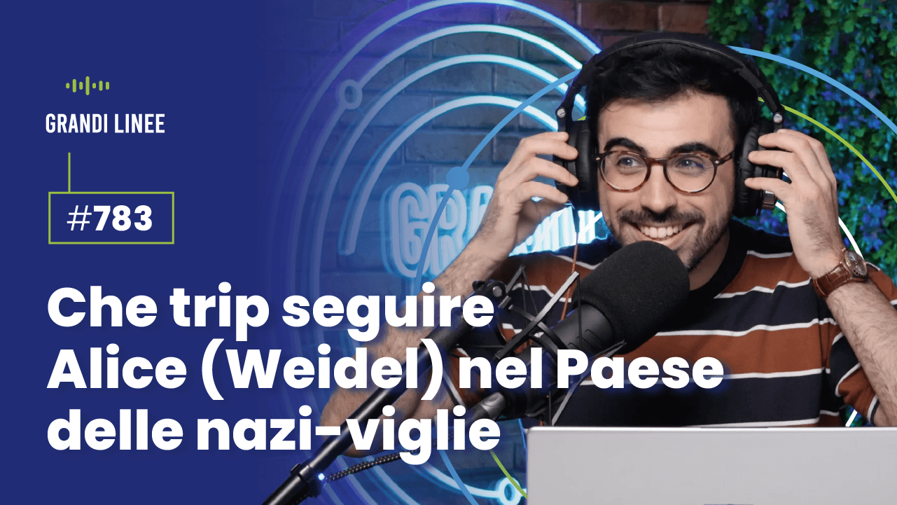 Ep. 783 - Che trip seguire Alice (Weidel) nel Paese delle nazi-viglie
