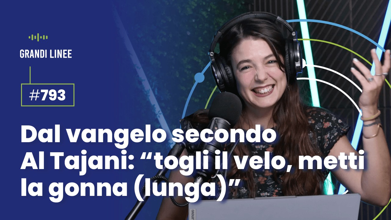 Ep. 793 - Dal vangelo secondo Al Tajani: “togli il velo, metti la gonna (lunga)”