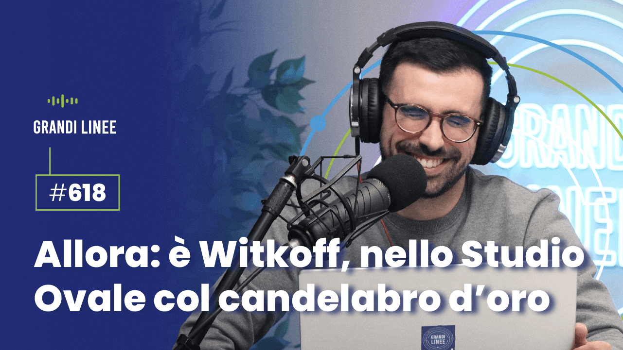 Ep. 618 - Allora: è Witkoff, nello Studio Ovale col candelabro d’oro