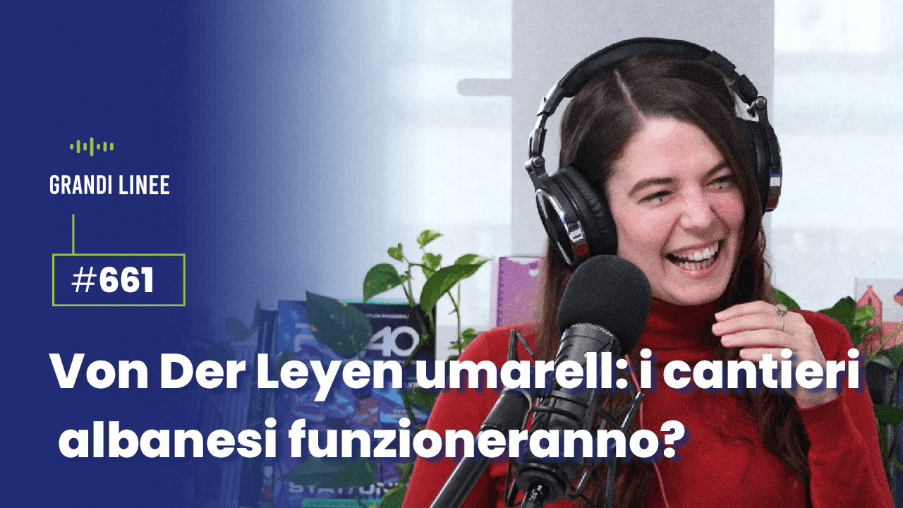 Ep. 661 - Von der Leyen umarell: i cantieri albanesi funzioneranno?