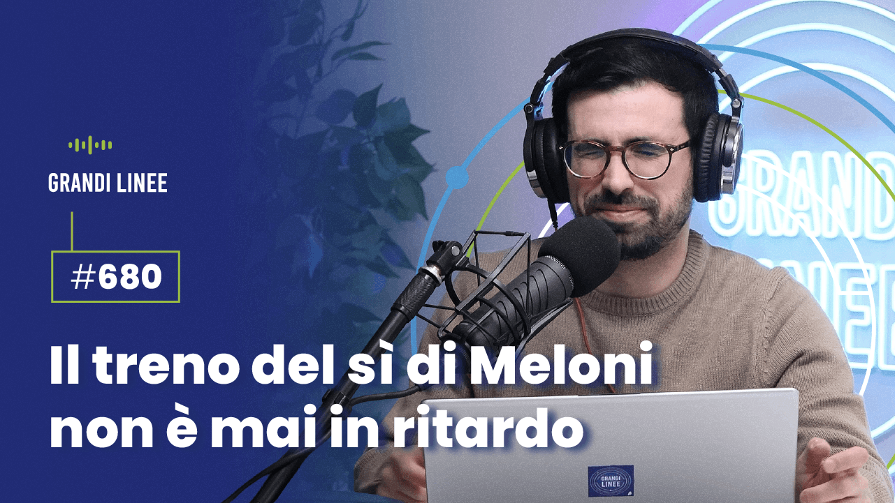 Ep. 680 - Il treno del sì di Meloni non è mai in ritardo