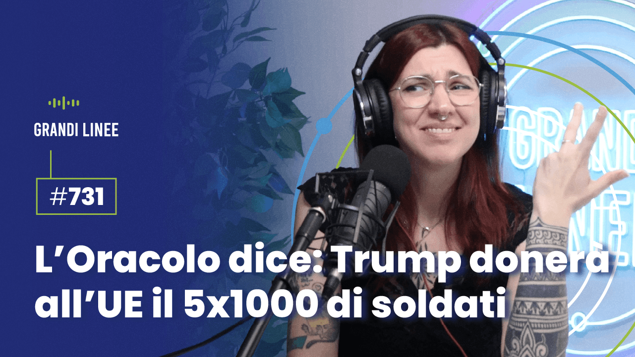 Ep. 731 - L’Oracolo dice: Trump donerà all’UE il 5x1000 di soldati