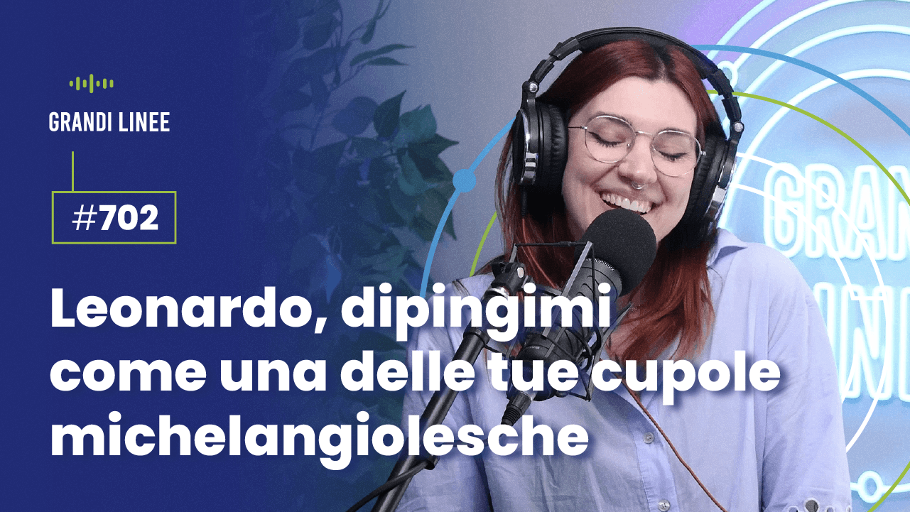 Ep. 702 - Leonardo, dipingimi come una delle tue cupole michelangiolesche
