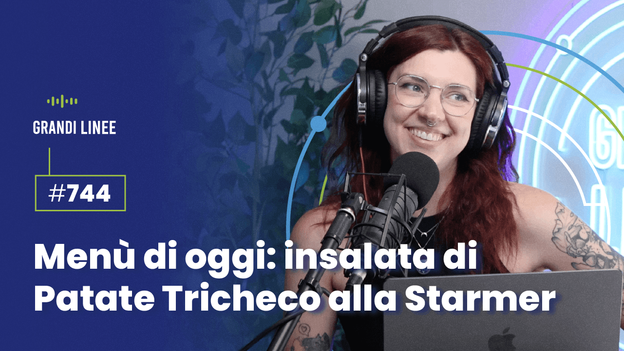 Ep. 744 - Menù di oggi: insalata di Patate Tricheco alla Starmer